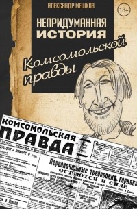 А. В. Мешков - Непридуманная история Комсомольской правды