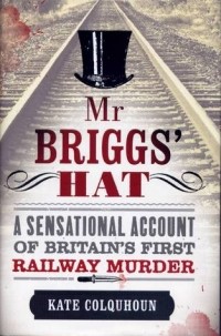 Kate Colquhoun - Mr Briggs' Hat: A Sensational Account of Britain's First Railway Murder