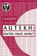 Ацтеки: родство, гендер, возраст. Опыт историко-социологического исследования мезоамериканского общества ХV–ХVII веков.