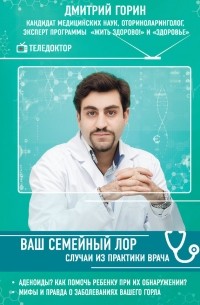 Дмитрий Горин - Ваш семейный ЛОР. Случаи из практики врача