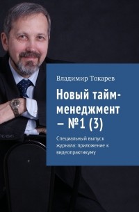 Владимир Токарев - Новый тайм-менеджмент – №1 . Специальный выпуск журнала: приложение к видеопрактикуму