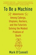 To Be a Machine: Adventures Among Cyborgs, Utopians, Hackers, and the Futurists Solving the Modest Problem of Death