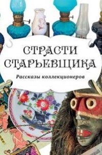 Страсти старьевщика. Рассказы коллекционеров