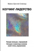 Майкл Бенгей Стейнер - Коучинг-лидерство. Говори меньше, спрашивай больше и навсегда измени свой стиль управления