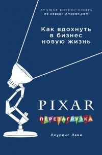 Лоуренс Леви - PIXAR. Перезагрузка. Как вдохнуть в бизнес новую жизнь
