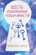 Фиона Вуд - Шесть невозможных невозможностей