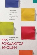 Лиза Фельдман Барретт - Как рождаются эмоции. Революция в понимании мозга и управлении эмоциями