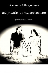 Анатолий Ландышев - Возрождение человечества. Фантастические рассказы