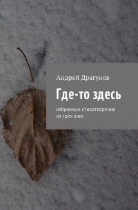 Андрей Драгунов - Где-то здесь. Избранные стихотворения из трёх книг