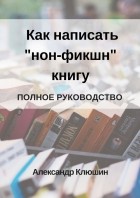 Александр Клюшин - Как написать «нон-фикшн» книгу. Полное руководство