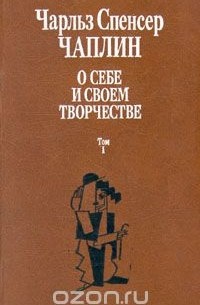 Чарльз Спенсер Чаплин - О себе и своем творчестве. В двух томах. Том 1