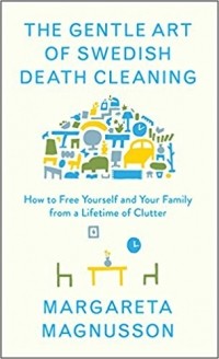 Margareta Magnusson - The Gentle Art of Swedish Death Cleaning: How to Free Yourself and Your Family from a Lifetime of Clutter