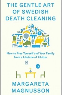 Margareta Magnusson - The Gentle Art of Swedish Death Cleaning: How to Free Yourself and Your Family from a Lifetime of Clutter