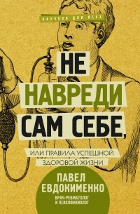 Павел Евдокименко - Не навреди сам себе, или Правила успешной здоровой жизни