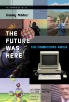 Jimmy Maher - Future Was Here: The Commodore Amiga