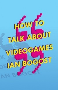Ian Bogost - How to Talk about Videogames