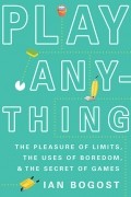 Ian Bogost - Play Anything: The Pleasure of Limits, the Uses of Boredom, and the Secret of Games