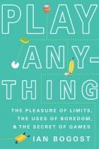 Ian Bogost - Play Anything: The Pleasure of Limits, the Uses of Boredom, and the Secret of Games
