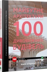 Марк Кушнер - Майбутнє архітектури. 100 дивовижних будівель