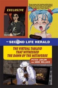 Peter Ludlow, Mark Wallace - The Second Life Herald The Virtual Tabloid: that Witnessed the Dawn of the Metaverse