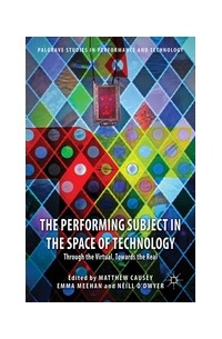  - The Performing Subject in the Space of Technology: Through the Virtual, Towards the Real