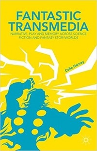 Colin B. Harvey - Fantastic Transmedia: Narrative, Play and Memory Across Science Fiction and Fantasy Storyworlds