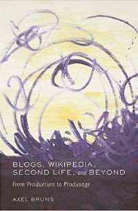 Axel Bruns - Blogs, Wikipedia, Second Life, and Beyond: From Production to Produsage