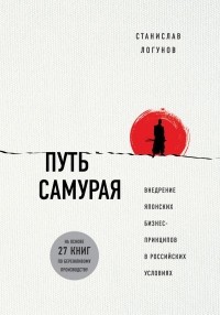 Станислав Логунов - Путь самурая. Внедрение японских бизнес-принципов в российских реалиях