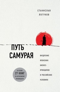 Станислав Логунов - Путь самурая. Внедрение японских бизнес-принципов в российских реалиях