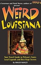 Roger Manley - Weird Louisiana: Your Travel Guide to Louisiana&#039;s Local Legends and Best Kept Secrets