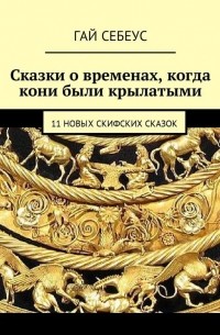 Гай Себеус - Сказки о временах, когда кони были крылатыми. 11 новых скифских сказок