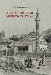 Е. И. Кононенко - Анатолийская мечеть XI–XV вв. Очерки истории архитектуры