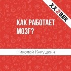 Николай Кукушкин - Как работает мозг?