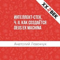 Анатолий Левенчук - Интеллект-стек, ч. II. Как создаётся Deus ex machina