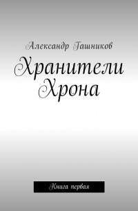 Александр Александрович Гашников - Хранители Хрона. Книга первая