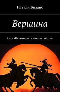 Натали Бизанс - Вершина. Сага «Исповедь». Книга четвёртая