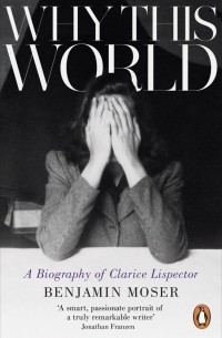 Бенджамин Мозер - Why This World: A Biography of Clarice Lispector