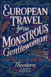 Theodora Goss - European Travel for the Monstrous Gentlewoman