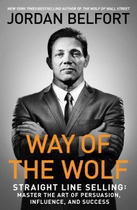 Jordan Belfort - Way of the Wolf: Straight Line Selling: Master the Art of Persuasion, Influence, and Success