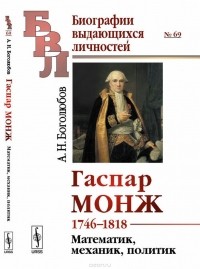 Алексей Боголюбов - Гаспар Монж. 1746-1818. Математик, механик, политик