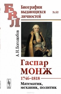А. Н. Боголюбов - Гаспар Монж. 1746-1818. Математик, механик, политик