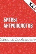 Станислав Дробышевский - Битвы Антропологов