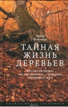 Петер Вольлебен - Тайная жизнь деревьев. Что они чувствуют, как они общаются - открытие сокровенного мира