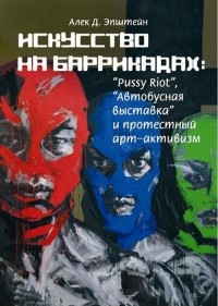 Алек Д. Эпштейн - Искусство на баррикадах: "Pussy Riot", "Автобусная выставка" и протестный арт-активизм