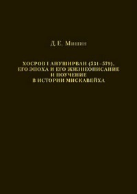 Д. Е. Мишин - Хосров I Ануширван (531–579), его эпоха и его жизнеописание и поучение в истории Мискавейха