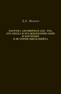 Д. Е. Мишин - Хосров I Ануширван (531–579), его эпоха и его жизнеописание и поучение в истории Мискавейха