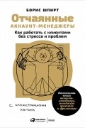 Борис Шпирт - Отчаянные аккаунт-менеджеры. Как работать с клиентами без стресса и проблем. Настольная книга аккаунт-менеджеров, менеджеров проектов и фрилансеров