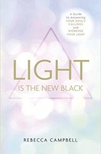 Ребекка Кэмпбелл - Light Is the New Black: A Guide To Answering Your Soul'S Callings And Working Your Light