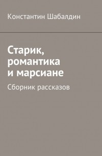 Константин Шабалдин - Старик, романтика и марсиане. Сборник рассказов
