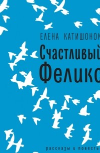 Елена Катишонок - Счастливый Феликс: рассказы и повесть